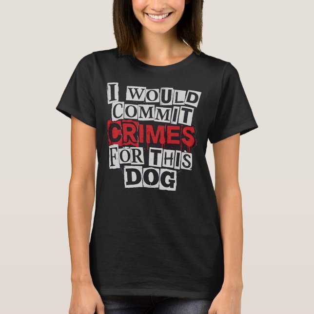 I Would Commit Crimes for This Dog Lover T-Shirt (Front)