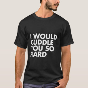 I Would Cuddle You So Hard T-Shirt