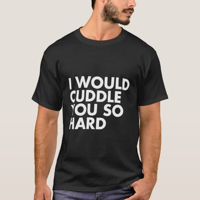 I Would Cuddle You So Hard T-Shirt (Front)