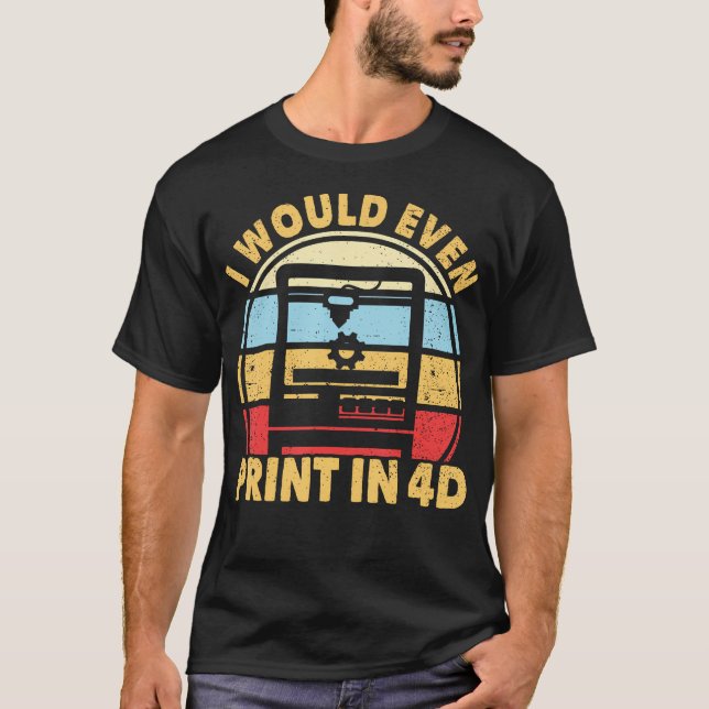 I Would Even Print In 4D 3D Printer Retro 3D Print T-Shirt (Front)