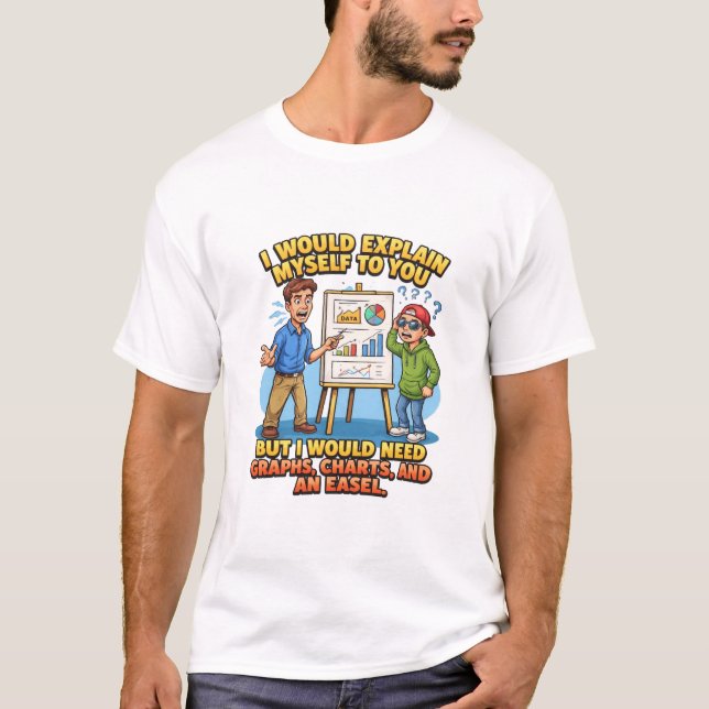 I Would Explain Myself To You Charts Easel T-Shirt (Front)