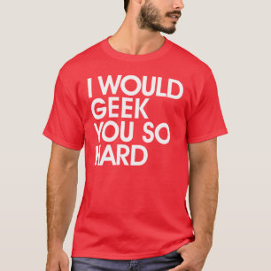 I Would Geek You So Hard T-shirt