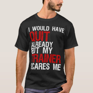 I Would Have Quit Already But My Trainer Scares Me T-Shirt