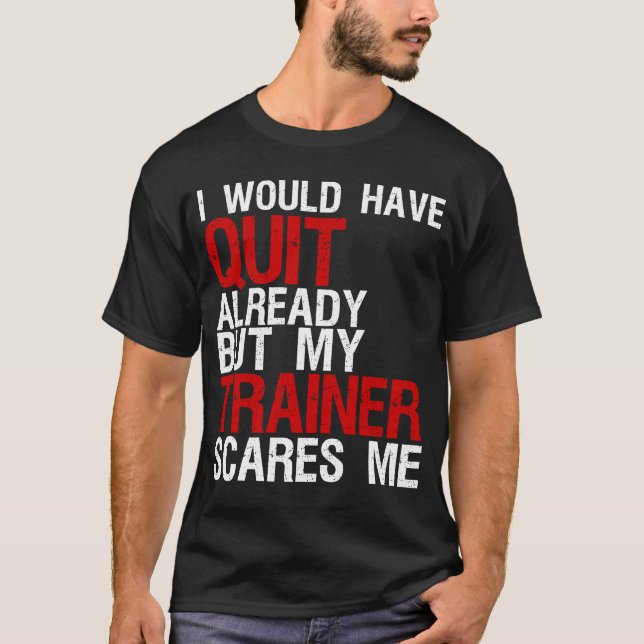 I Would Have Quit Already But My Trainer Scares Me T-Shirt (Front)