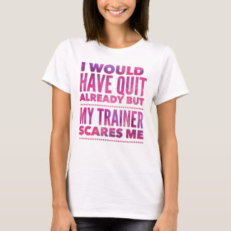 I Would Have Quit Already But My Trainer Scares Me T-Shirt
