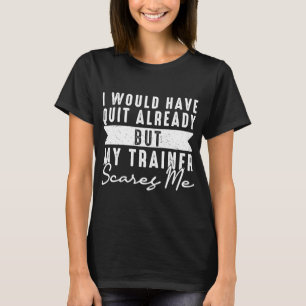 I Would Have Quit Already But My Trainer Scares Me T-Shirt