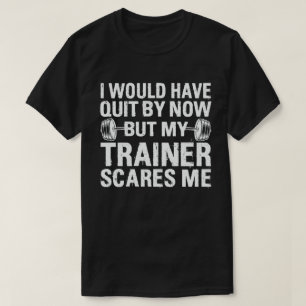 I Would Have Quit But Trainer Scares Me Funny   T-Shirt