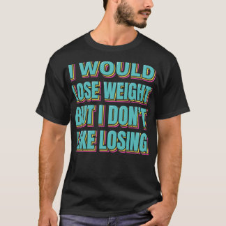 I Would Lose Weight But I Dont Like Losing T-Shirt