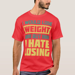 I Would Lose Weight But I Hate Losing T-Shirt