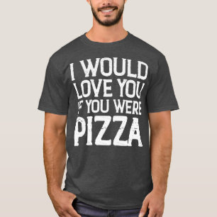 I Would Love You If You Were Pizza T-Shirt