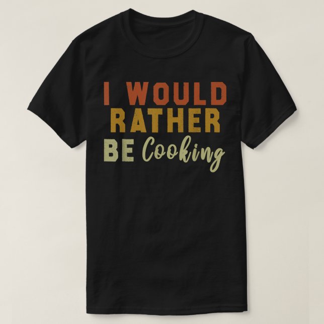 I Would Rather Be Cooking  T-Shirt (Design Front)