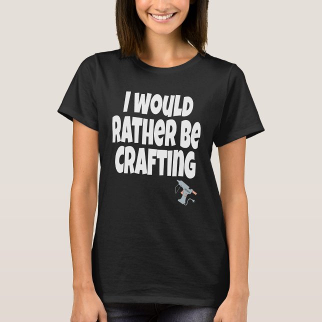 I Would Rather Be Crafting Crafter Crafty Queen  C T-Shirt (Front)