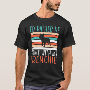 I would rather be home with my Frenchie T-Shirt