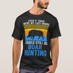 I would still go Boar Hunting Wild Boars T-Shirt