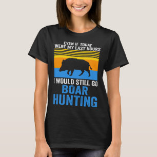 I would still go Boar Hunting Wild Boars T-Shirt
