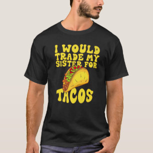 I Would Trade My Sister For Tacos  I'd Trade My Si T-Shirt