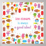 Ice Cream Is Always A Good Idea Quote Poster<br><div class="desc">Ice Cream Is Always A Good Idea! The quote is surrounded with an assortment of ice cream and Popsicle in assortment of colours,  toppings,  flavours and types. Decorated with lots of rainbow sprinkles!</div>