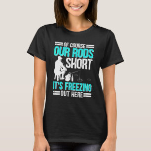 Ice Fishing Of Course Our Rods Ice Fisherman T-Shirt