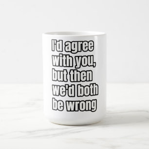 'I'd Agree With You, But Then We'd Both Be Wrong' Coffee Mug