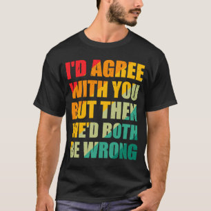I'd Agree with You but Then We'd Both Be Wrong  Sa T-Shirt