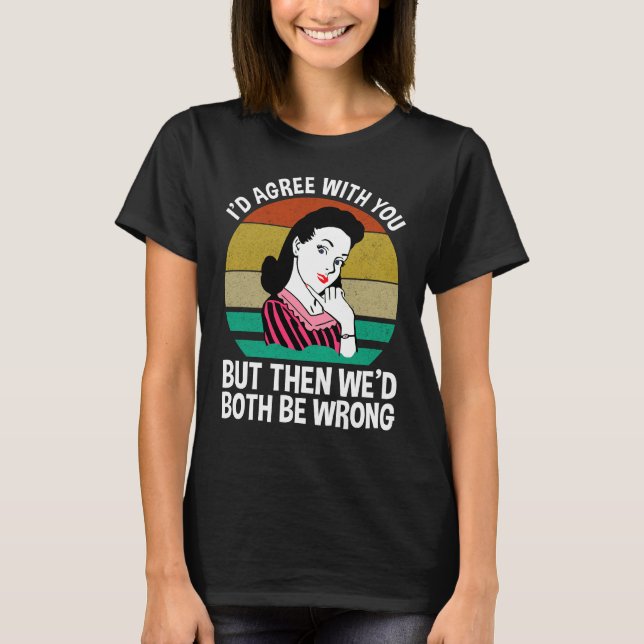 I'd Agree With You But Then We'd Both Be Wrong T-Shirt (Front)