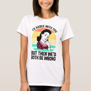 I'd Agree With You But Then We'd Both Be Wrong T-Shirt