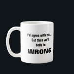 I'd agree with you but we'd both be wrong coffee mug<br><div class="desc">This is a great gift for a coworker,  friend or anyone with a sense of humor. Text and font can be changed to your preference. If you need any assistance customizing your product,  please contact me through my store and I will be happy to help.</div>