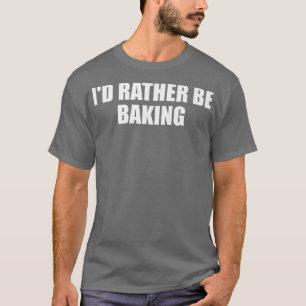 I'd Rather Be Baking Funny Baking Baker Fun Cookin T-Shirt