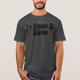 I'd Rather Be Baking Funny Graphic Slogan Joke T-Shirt