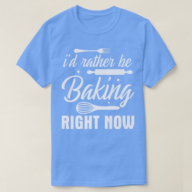I'd Rather Be Baking Right Now  T-Shirt (Design Front)