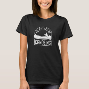 I'd Rather Be Canoeing  Canoe Boat Lake River Padd T-Shirt