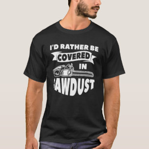 I'd Rather Be Covered In Sawdust Arborist Lumberja T-Shirt