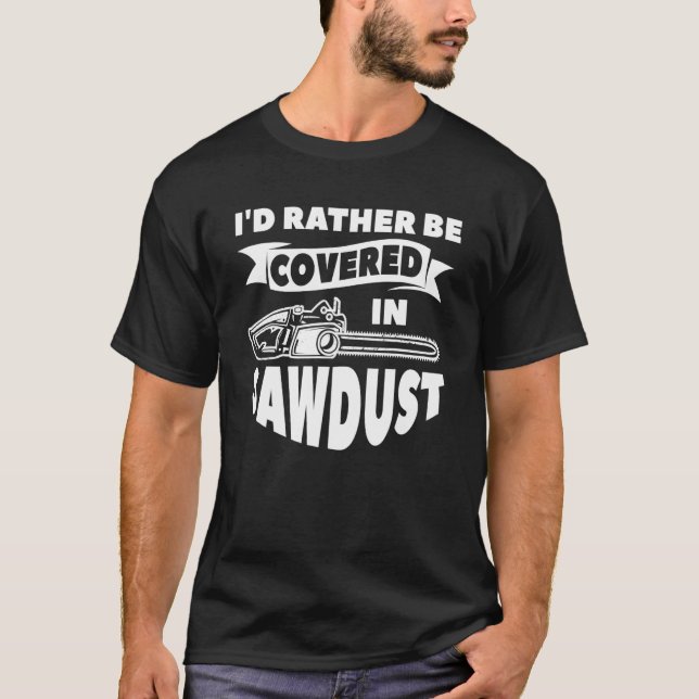 I'd Rather Be Covered In Sawdust Arborist Lumberja T-Shirt (Front)