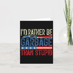 I'd Rather Be Garbage For Trump Than Stupid Trump  Card