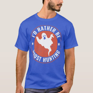 Id Rather Be Ghost Hunting Funny Ghost Hunter T-Shirt