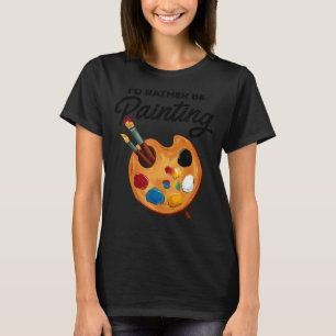 I'd Rather Be Painting Painter Paint Artwork Colo T-Shirt