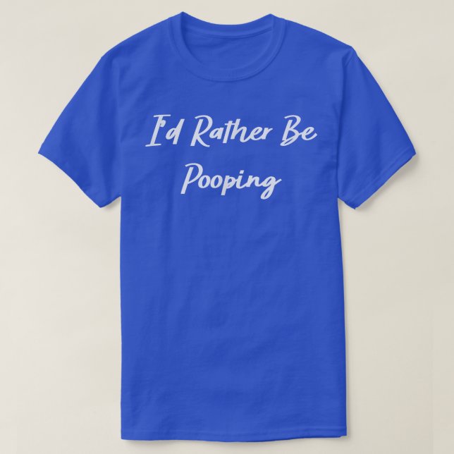 I'd Rather Be Pooping Funny  T-Shirt (Design Front)