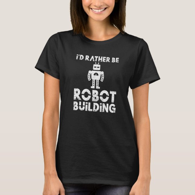 Id rather be Robot Building Robotics   T-Shirt (Front)