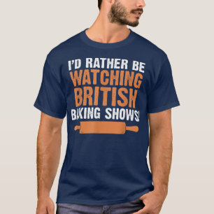 I'd Rather Be Watching British Baking Shows Quote T-Shirt