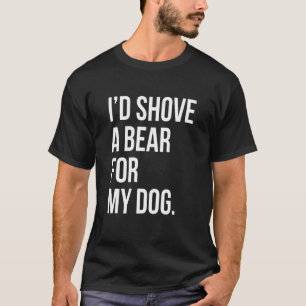Id Shove A Bear For My Dog - Dog Owner 1 T-Shirt