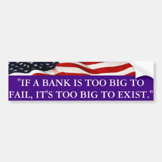 If a bank is too big to fail, it's to big to exist bumper sticker