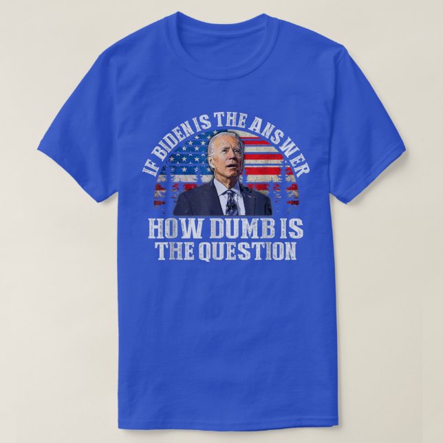 If Biden Is The Answer How Dumb Is The Question An T-Shirt (Design Front)