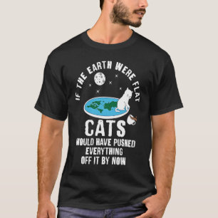 If Earth Was Flat Cats Would Have Pushed Everythin T-Shirt