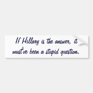 If Hillary is the answer, it must've been a stupid Bumper Sticker