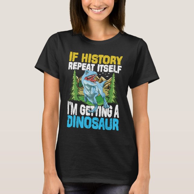 If History Repeat Itself I'm Getting A Dinosaur T-Shirt (Front)