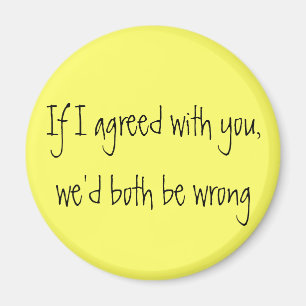 "If I agreed with you, we'd both be wrong" magnet