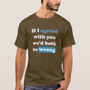 If I agreed with you we'd both be wrong. T-Shirt