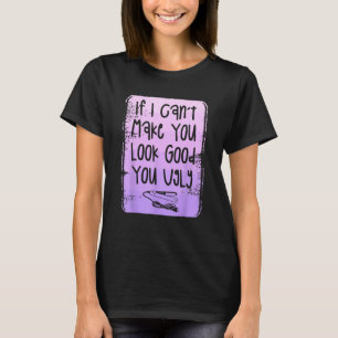 If I Can Make You Look Good You Ugly Hairstylist B T-Shirt