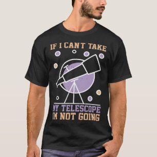 If I Can`t Take My Telescope I`m Not Going I Astro T-Shirt