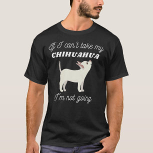 If I Can Take My Chihuahua I M Not Going T-Shirt